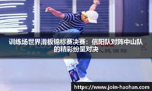 训练场世界滑板锦标赛决赛：信阳队对阵中山队的精彩纷呈对决