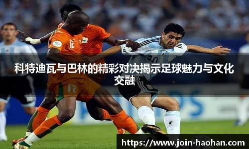 科特迪瓦与巴林的精彩对决揭示足球魅力与文化交融
