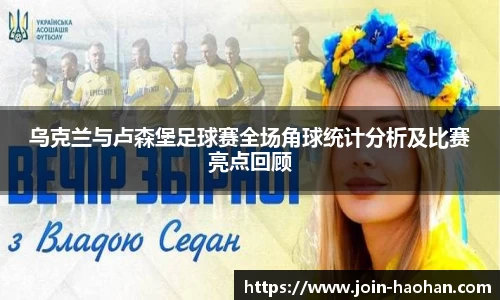 乌克兰与卢森堡足球赛全场角球统计分析及比赛亮点回顾